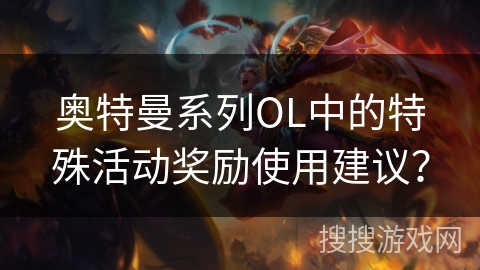 奥特曼系列OL中的特殊活动奖励使用建议？