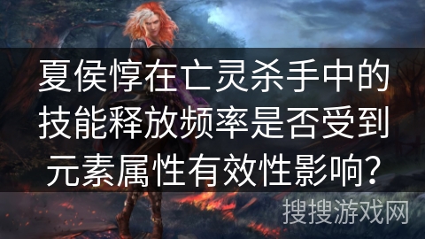 夏侯惇在亡灵杀手中的技能释放频率是否受到元素属性有效性影响？