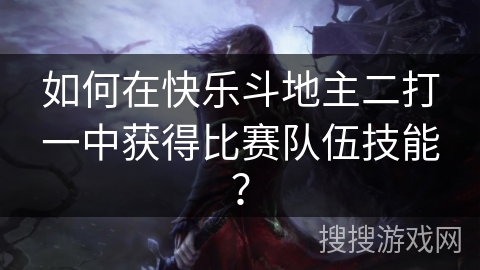 如何在快乐斗地主二打一中获得比赛队伍技能？
