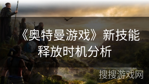 《奥特曼游戏》新技能释放时机分析