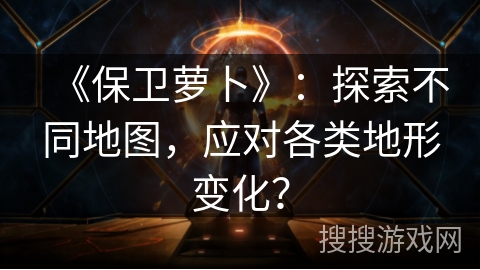 《保卫萝卜》：探索不同地图，应对各类地形变化？
