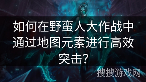 如何在野蛮人大作战中通过地图元素进行高效突击？