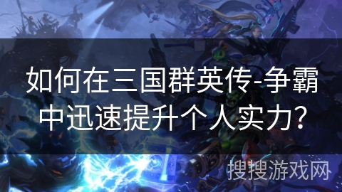 如何在三国群英传-争霸中迅速提升个人实力？