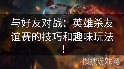 与好友对战：英雄杀友谊赛的技巧和趣味玩法！