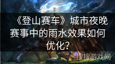 《登山赛车》城市夜晚赛事中的雨水效果如何优化？