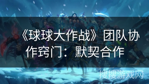 《球球大作战》团队协作窍门：默契合作