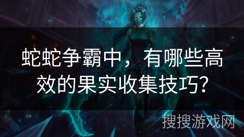 蛇蛇争霸中,有哪些高效的果实收集技巧? 蛇蛇争霸中,有哪些高效的果实收集技巧?
