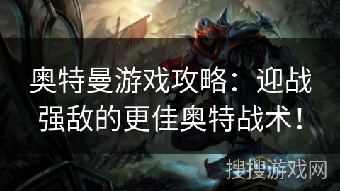 奥特曼游戏攻略：迎战强敌的更佳奥特战术！