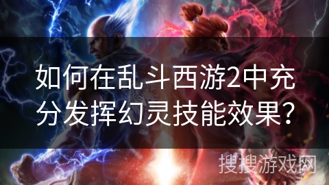 如何在乱斗西游2中充分发挥幻灵技能效果？