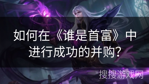 如何在《谁是首富》中进行成功的并购？