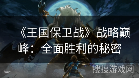 《王国保卫战》战略巅峰：全面胜利的秘密
