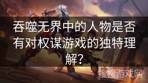 吞噬无界中的人物是否有对权谋游戏的独特理解？