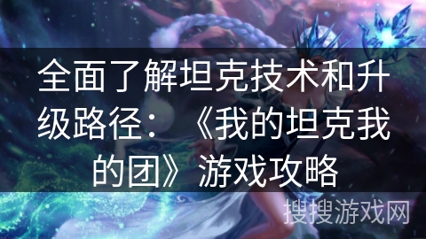 全面了解坦克技术和升级路径：《我的坦克我的团》游戏攻略