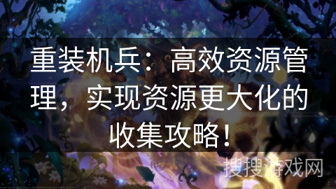 重装机兵:高效资源管理,实现资源更大化的收集攻略! 重装机兵:高效资源管理,实现资源更大化的收集攻略!