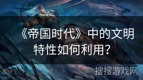 《帝国时代》中的文明特性如何利用? 《帝国时代》中的文明特性如何利用?
