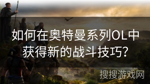 如何在奥特曼系列OL中获得新的战斗技巧？