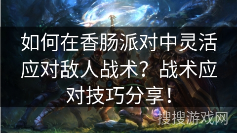 如何在香肠派对中灵活应对敌人战术?战术应对技巧分享! 如何在香肠派对中灵活应对敌人战术?战术应对技巧分享!
