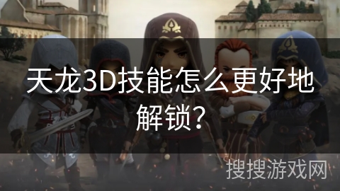 天龙3D技能怎么更好地解锁? 天龙3D技能怎么更好地解锁?