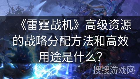 《雷霆战机》高级资源的战略分配方法和高效用途是什么？