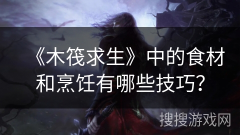 《木筏求生》中的食材和烹饪有哪些技巧？