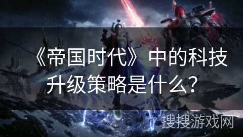 《帝国时代》中的科技升级策略是什么？