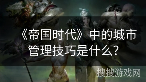 《帝国时代》中的城市管理技巧是什么？