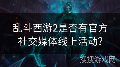 乱斗西游2是否有官方社交媒体线上活动？