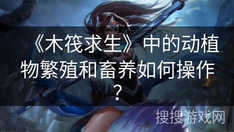 《木筏求生》中的动植物繁殖和畜养如何操作？