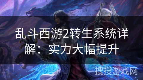 乱斗西游2转生系统详解:实力大幅提升 乱斗西游2转生系统详解:实力大幅提升
