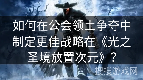如何在公会领土争夺中制定更佳战略在《光之圣境放置次元》？