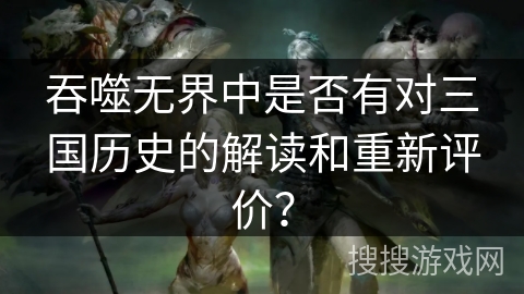 吞噬无界中是否有对三国历史的解读和重新评价? 吞噬无界中是否有对三国历史的解读和重新评价?