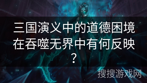 三国演义中的道德困境在吞噬无界中有何反映? 三国演义中的道德困境在吞噬无界中有何反映?