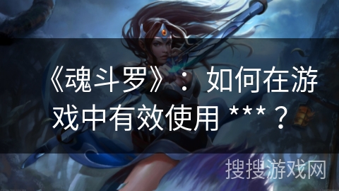 《魂斗罗》：如何在游戏中有效使用 *** ？