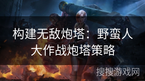 构建无敌炮塔：野蛮人大作战炮塔策略