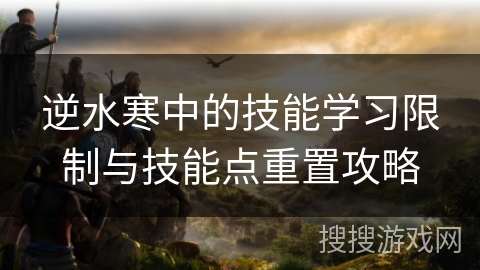 逆水寒中的技能学习限制与技能点重置攻略 逆水寒中的技能学习限制与技能点重置攻略