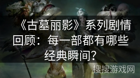 《古墓丽影》系列剧情回顾:每一部都有哪些经典瞬间? 《古墓丽影》系列剧情回顾:每一部都有哪些经典瞬间?