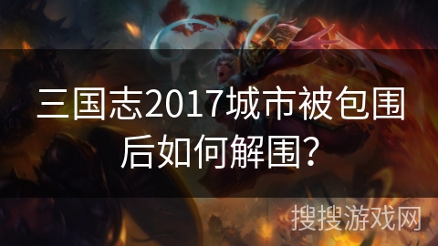 三国志2017城市被包围后如何解围? 三国志2017城市被包围后如何解围?