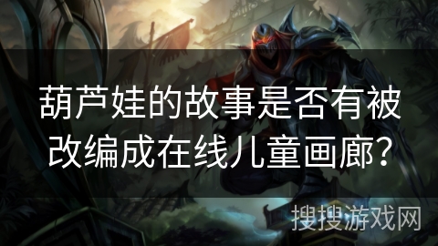 葫芦娃的故事是否有被改编成在线儿童画廊? 葫芦娃的故事是否有被改编成在线儿童画廊?