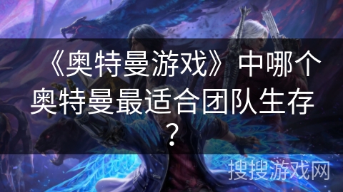 《奥特曼游戏》中哪个奥特曼最适合团队生存？