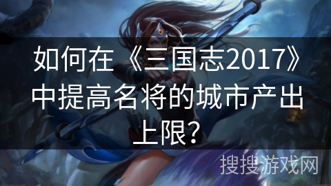 如何在《三国志2017》中提高名将的城市产出上限? 如何在《三国志2017》中提高名将的城市产出上限?
