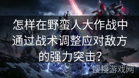 怎样在野蛮人大作战中通过战术调整应对敌方的强力突击？