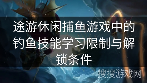 途游休闲捕鱼游戏中的钓鱼技能学习限制与解锁条件