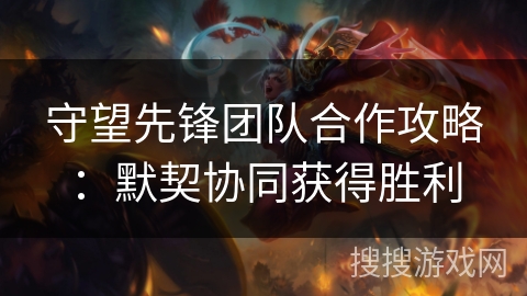 守望先锋团队合作攻略：默契协同获得胜利