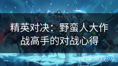 精英对决：野蛮人大作战高手的对战心得