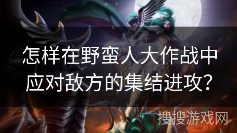 怎样在野蛮人大作战中应对敌方的集结进攻？