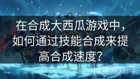 在合成大西瓜游戏中，如何通过技能合成来提高合成速度？