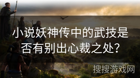 小说妖神传中的武技是否有别出心裁之处？
