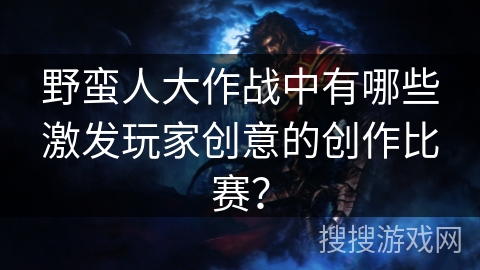 野蛮人大作战中有哪些激发玩家创意的创作比赛？