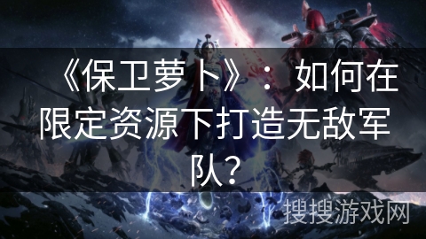 《保卫萝卜》：如何在限定资源下打造无敌军队？