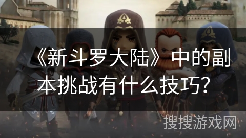 《新斗罗大陆》中的副本挑战有什么技巧？